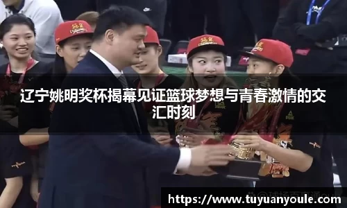 辽宁姚明奖杯揭幕见证篮球梦想与青春激情的交汇时刻