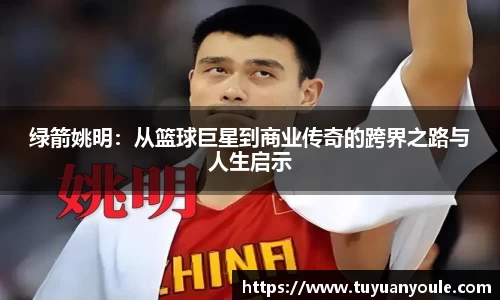 绿箭姚明：从篮球巨星到商业传奇的跨界之路与人生启示