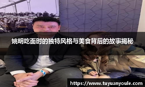 姚明吃面时的独特风格与美食背后的故事揭秘