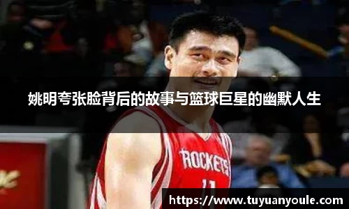姚明夸张脸背后的故事与篮球巨星的幽默人生