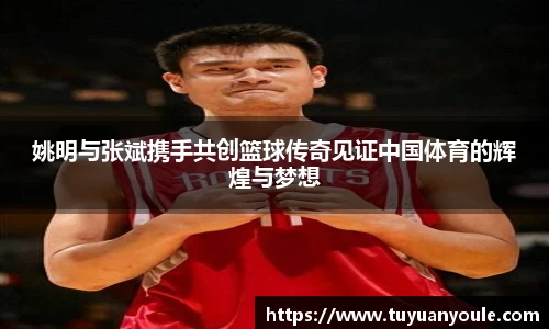 姚明与张斌携手共创篮球传奇见证中国体育的辉煌与梦想