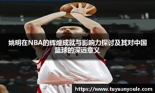 姚明在NBA的辉煌成就与影响力探讨及其对中国篮球的深远意义