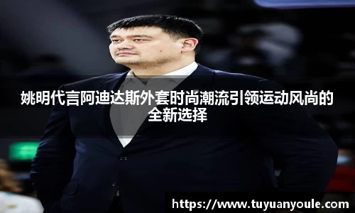 姚明代言阿迪达斯外套时尚潮流引领运动风尚的全新选择