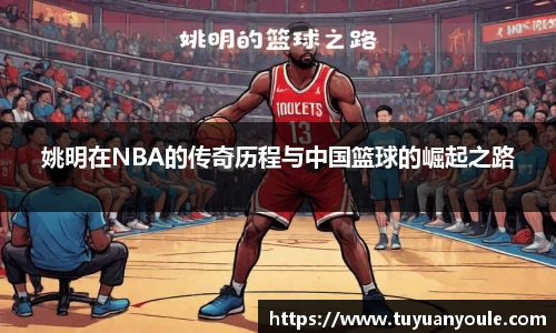 姚明在NBA的传奇历程与中国篮球的崛起之路