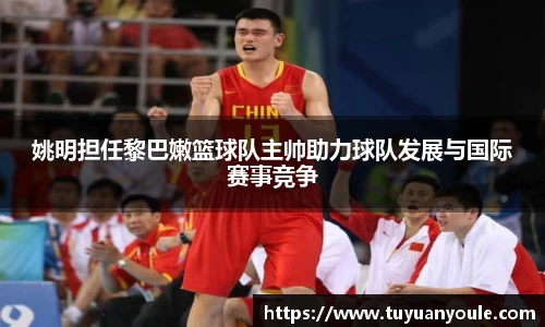 姚明担任黎巴嫩篮球队主帅助力球队发展与国际赛事竞争