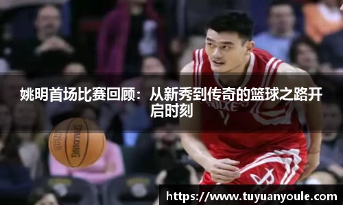 姚明首场比赛回顾：从新秀到传奇的篮球之路开启时刻