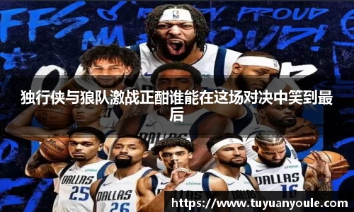 独行侠与狼队激战正酣谁能在这场对决中笑到最后