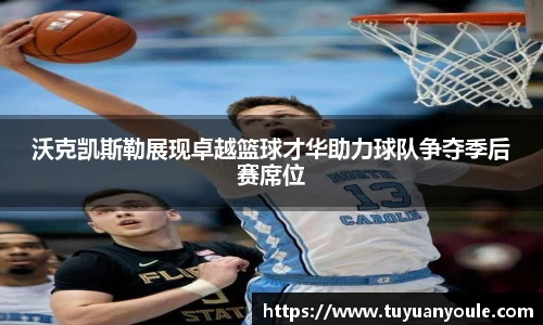沃克凯斯勒展现卓越篮球才华助力球队争夺季后赛席位