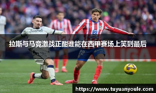 拉斯与马竞激战正酣谁能在西甲赛场上笑到最后